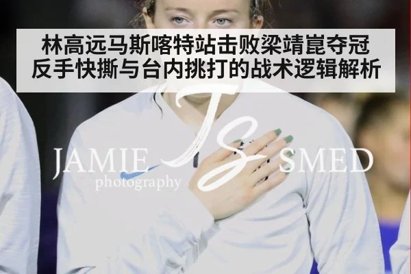 林高远马斯喀特站击败梁靖崑夺冠 反手快撕与台内挑打的战术逻辑解析
